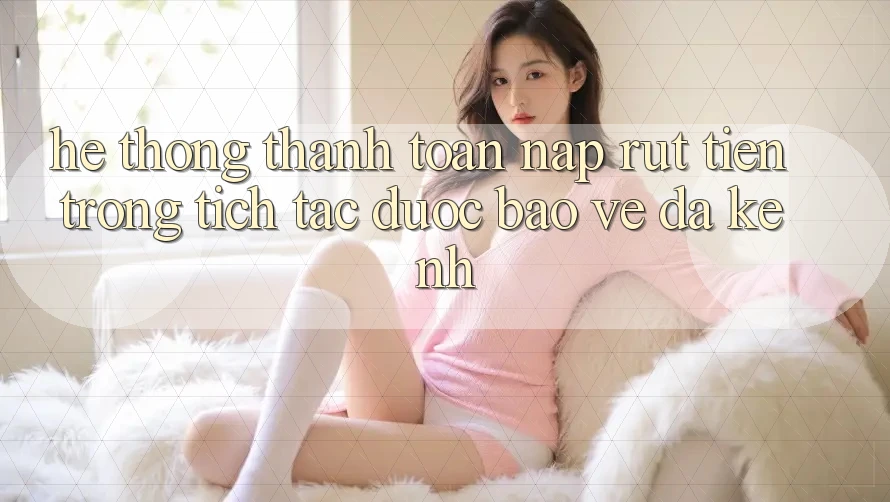 Hệ Thống Thanh toán Nạp Rút Tiền: Trong tích tắc, Được bảo vệ, Đa Kênh Hệ Thống Thanh toán Nạp Rút Tiền: Trong tích tắc, Được bảo vệ, Đa Kênh