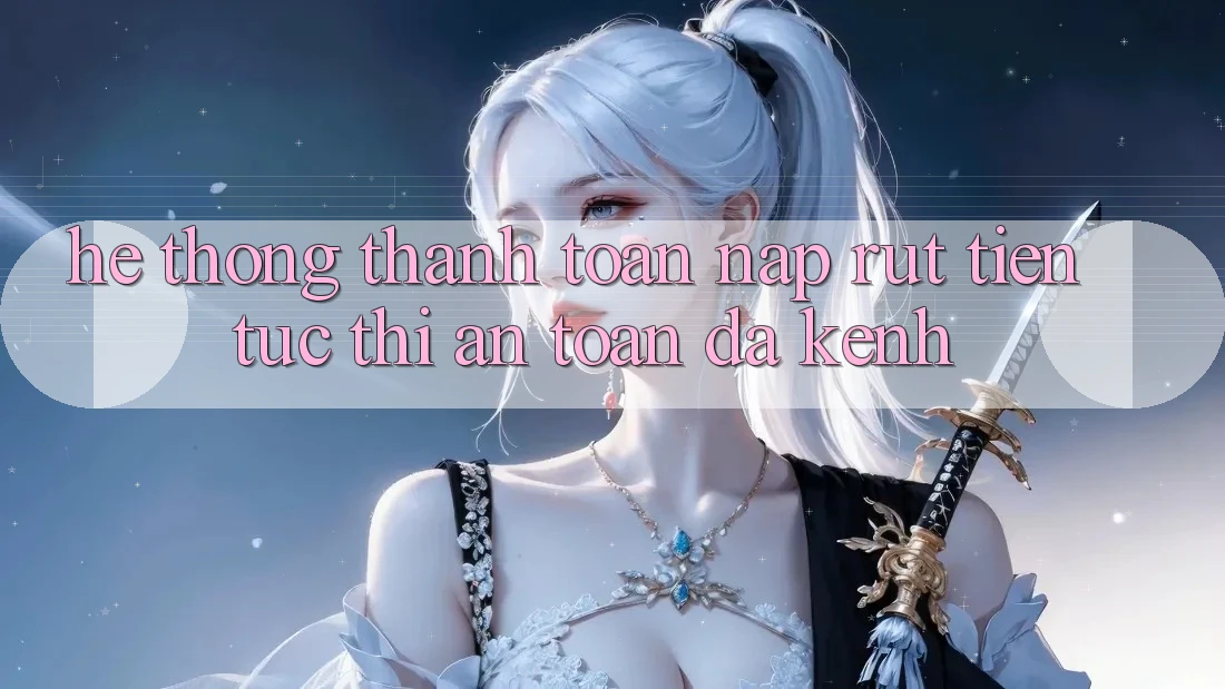 Hệ Thống Thanh toán Nạp Rút Tiền: Tức thì, An Toàn, Đa Kênh Hệ Thống Thanh toán Nạp Rút Tiền: Tức thì, An Toàn, Đa Kênh
