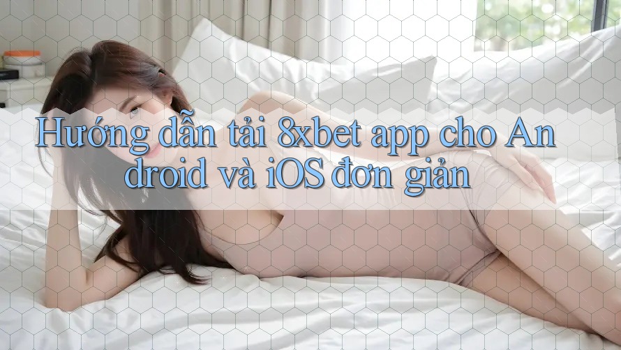 Hướng dẫn tải 8xbet app cho Android và iOS đơn giản Hướng dẫn tải 8xbet app cho Android và iOS đơn giản