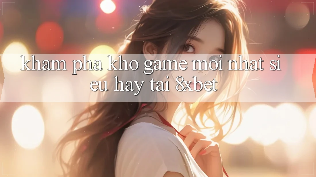 Khám Phá Kho Game Mới nhất Siêu Hay Tại 8xbet Khám Phá Kho Game Mới nhất Siêu Hay Tại 8xbet