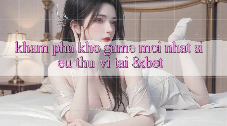 Khám phá Kho Game Mới nhất Siêu Thú vị Tại 8xbet Khám phá Kho Game Mới nhất Siêu Thú vị Tại 8xbet