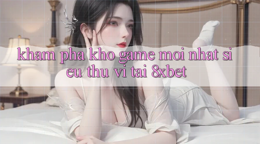 Khám Phá Kho Game Mới nhất Siêu Thú vị Tại 8xbet Khám Phá Kho Game Mới nhất Siêu Thú vị Tại 8xbet