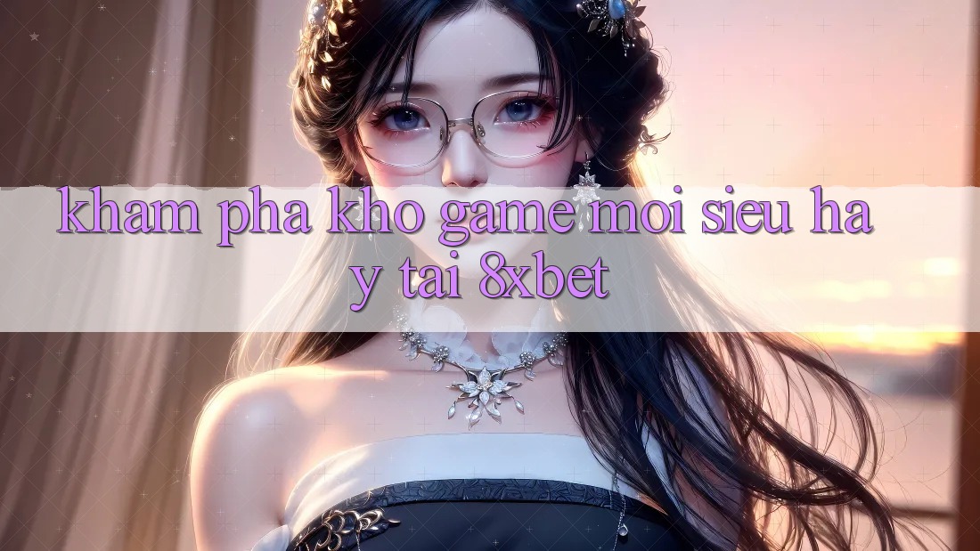 Khám Phá Kho Game Mới Siêu Hay Tại 8xbet Khám Phá Kho Game Mới Siêu Hay Tại 8xbet