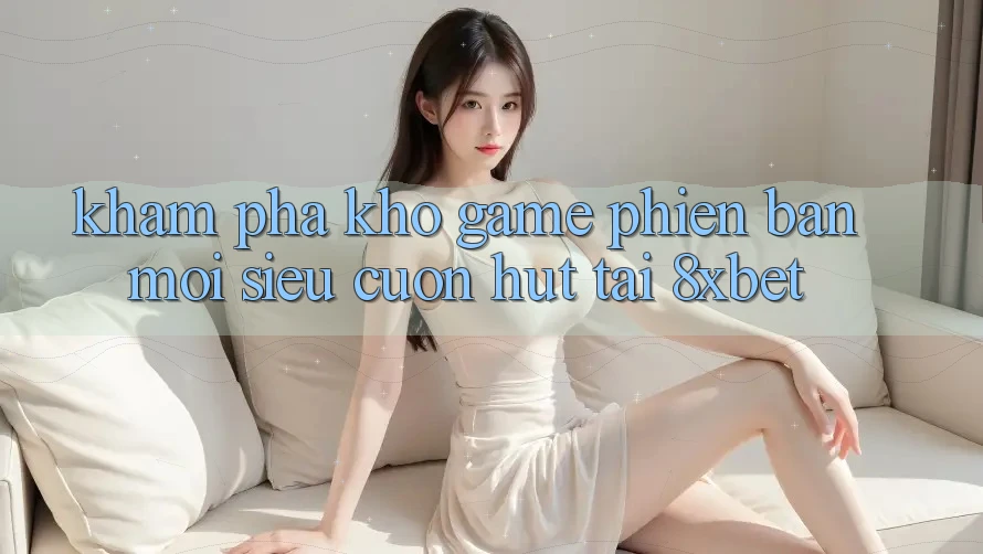 Khám Phá Kho Game Phiên bản mới Siêu Cuốn hút Tại 8xbet Khám Phá Kho Game Phiên bản mới Siêu Cuốn hút Tại 8xbet
