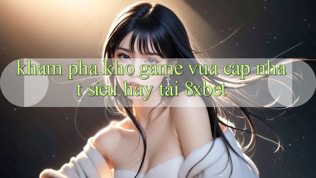 Khám Phá Kho Game Vừa cập nhật Siêu Hay Tại 8xbet Khám Phá Kho Game Vừa cập nhật Siêu Hay Tại 8xbet