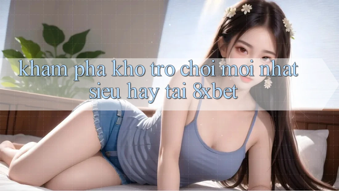 Khám Phá Kho Trò chơi Mới nhất Siêu Hay Tại 8xbet Khám Phá Kho Trò chơi Mới nhất Siêu Hay Tại 8xbet