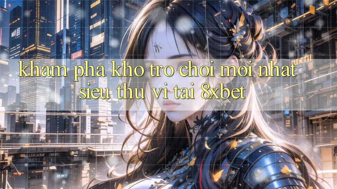 Khám Phá Kho Trò chơi Mới nhất Siêu Thú vị Tại 8xbet