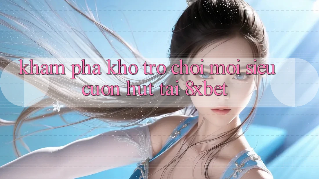 Khám Phá Kho Trò chơi Mới Siêu Cuốn hút Tại 8xbet Khám Phá Kho Trò chơi Mới Siêu Cuốn hút Tại 8xbet