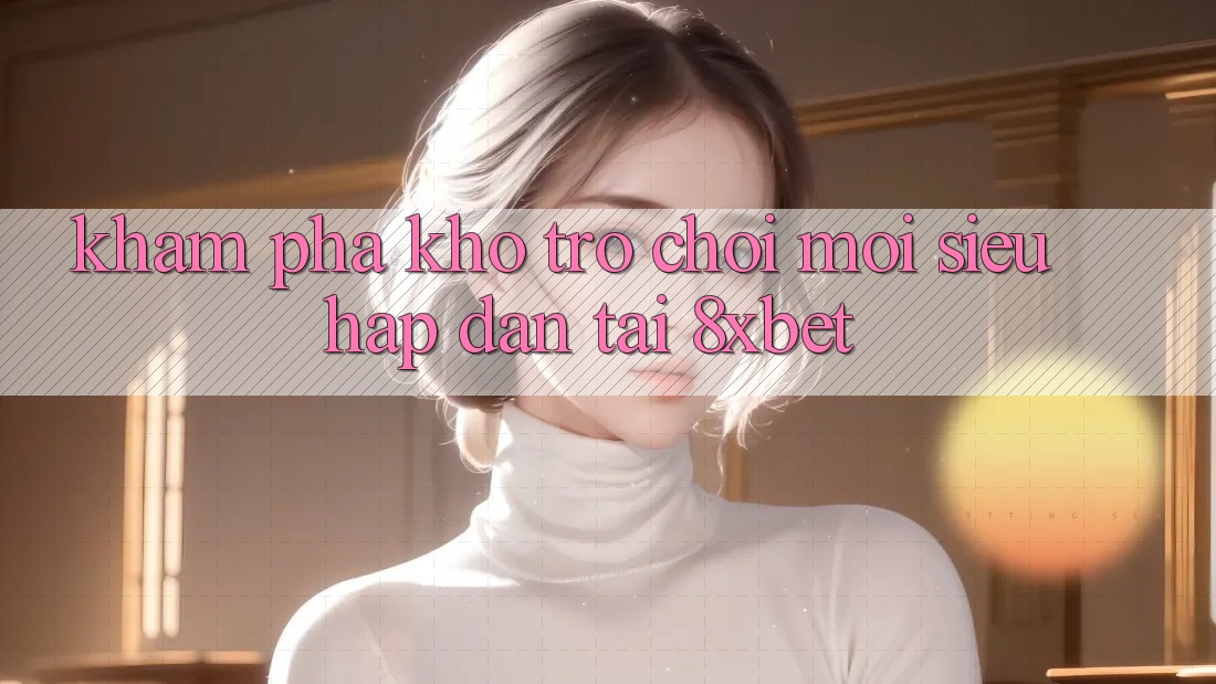 Khám Phá Kho Trò chơi Mới Siêu Hấp Dẫn Tại 8xbet Khám Phá Kho Trò chơi Mới Siêu Hấp Dẫn Tại 8xbet