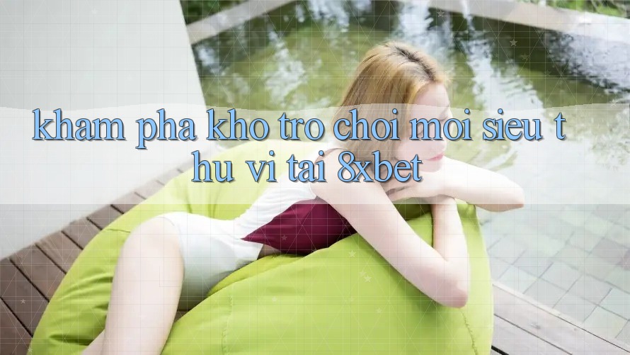 Khám Phá Kho Trò chơi Mới Siêu Thú vị Tại 8xbet Khám Phá Kho Trò chơi Mới Siêu Thú vị Tại 8xbet