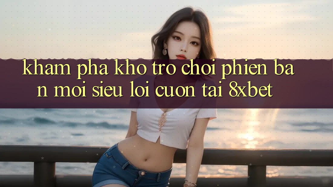 Khám Phá Kho Trò chơi Phiên bản mới Siêu Lôi cuốn Tại 8xbet Khám Phá Kho Trò chơi Phiên bản mới Siêu Lôi cuốn Tại 8xbet