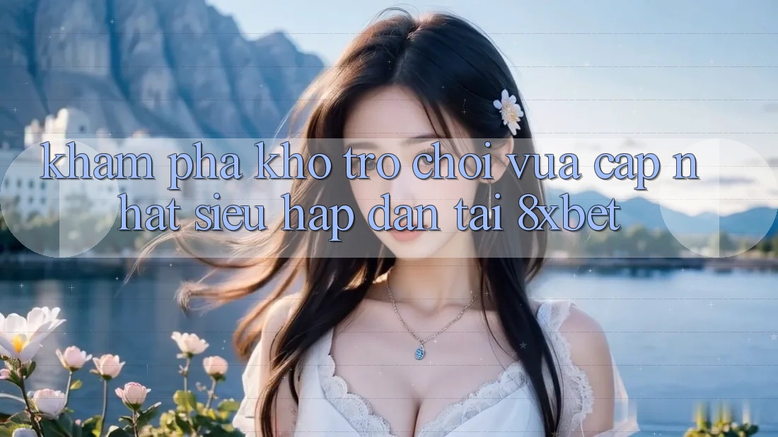 Khám Phá Kho Trò chơi Vừa cập nhật Siêu Hấp Dẫn Tại 8xbet Khám Phá Kho Trò chơi Vừa cập nhật Siêu Hấp Dẫn Tại 8xbet