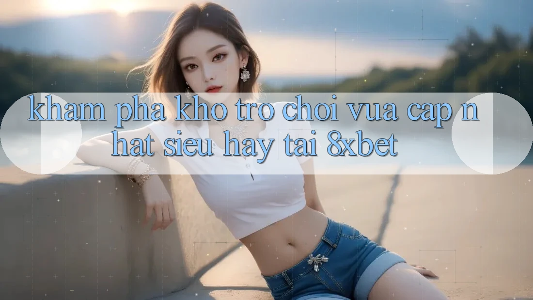 Khám Phá Kho Trò chơi Vừa cập nhật Siêu Hay Tại 8xbet