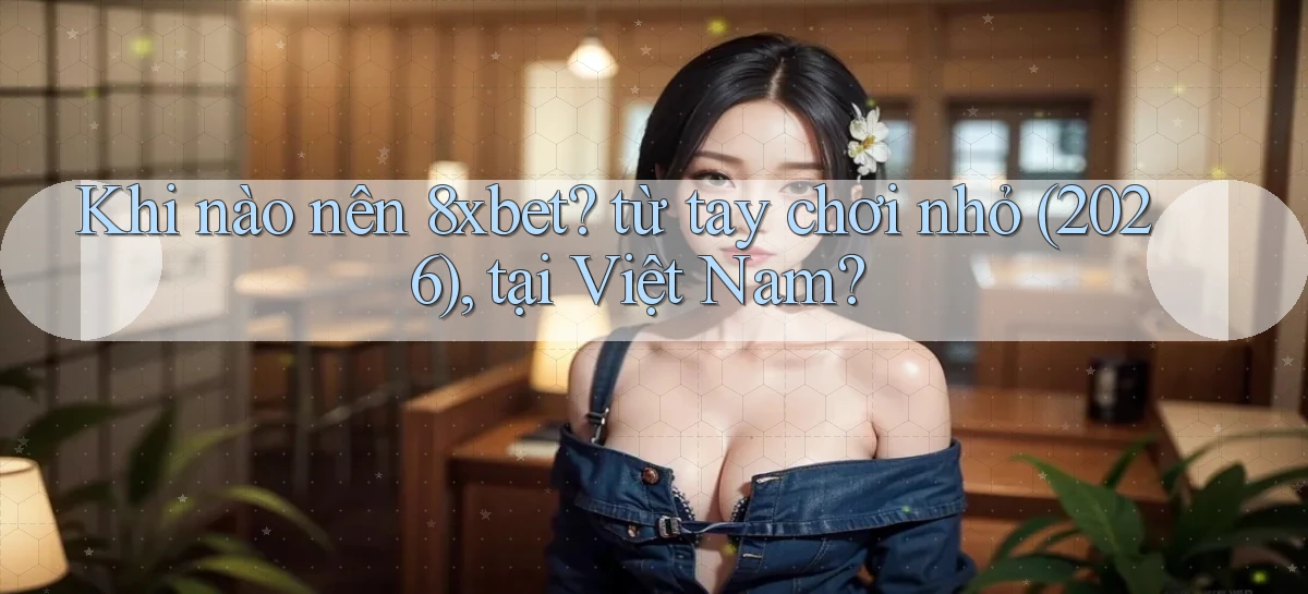 Khi nào nên 8xbet từ tay chơi nhỏ (2026), tại Việt Nam