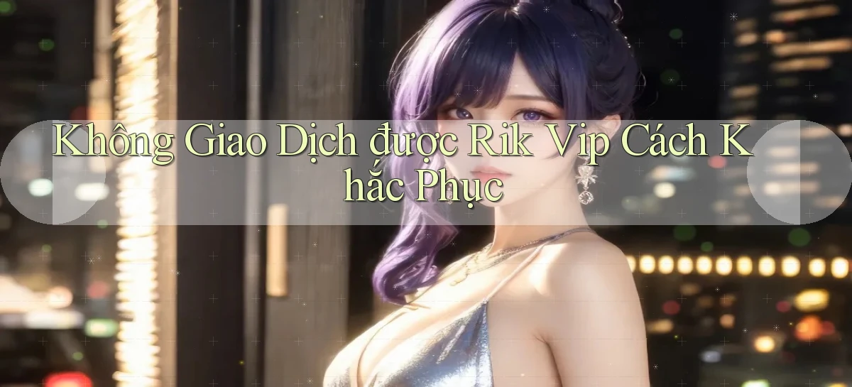 không giao dịch được rik vip cách khắc phục