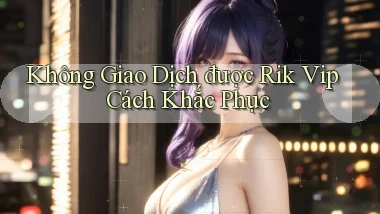 không giao dịch được rik vip cách khắc phục