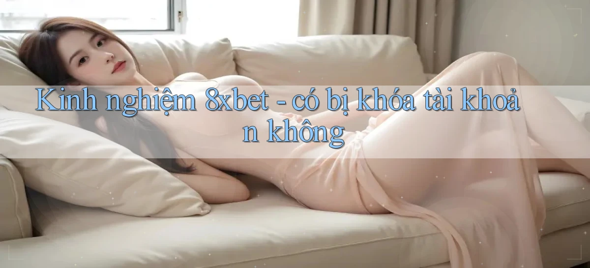 Kinh nghiệm 8xbet   có bị khóa tài khoản không