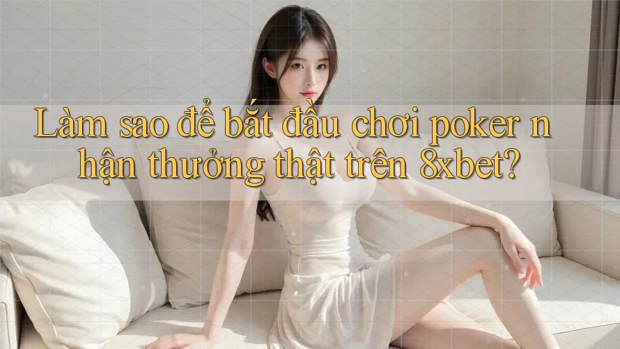 Làm sao để bắt đầu chơi poker nhận thưởng thật trên 8xbet?