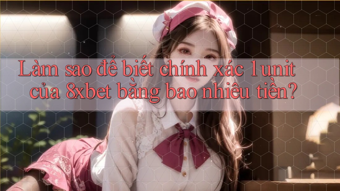 Làm sao để biết chính xác 1 unit của 8xbet bằng bao nhiêu tiền?