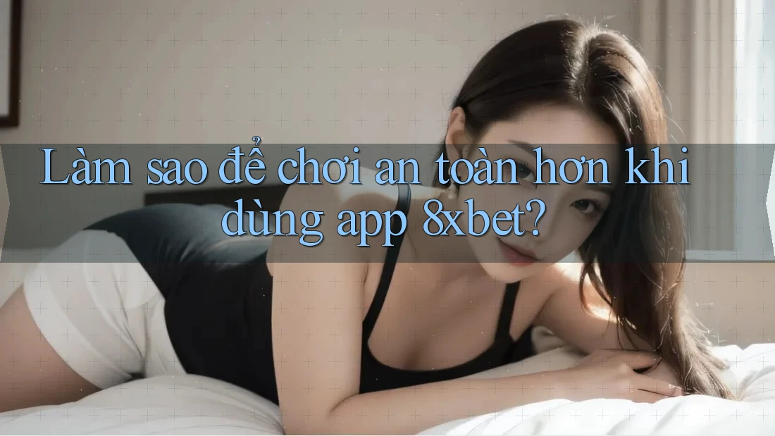 Làm sao để chơi an toàn hơn khi dùng app 8xbet?
