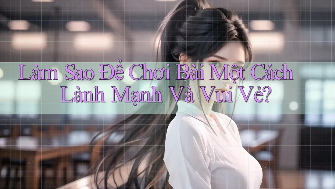 Làm Sao Để Chơi Bài Một Cách Lành Mạnh Và Vui Vẻ?