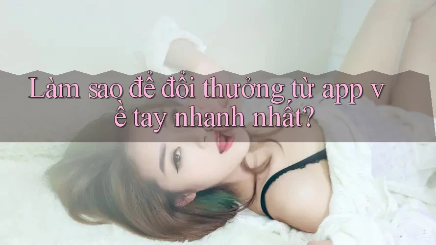 Làm sao để đổi thưởng từ app về tay nhanh nhất?
