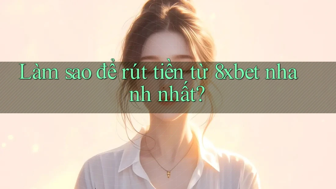 Làm sao để rút tiền từ 8xbet nhanh nhất?