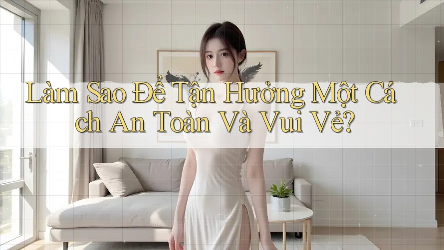 Làm Sao Để Tận Hưởng Một Cách An Toàn Và Vui Vẻ? Làm Sao Để Tận Hưởng Một Cách An Toàn Và Vui Vẻ?