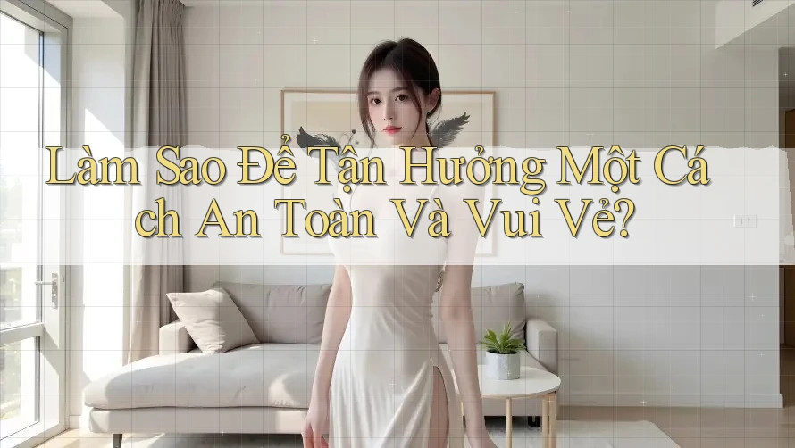 Làm Sao Để Tận Hưởng Một Cách An Toàn Và Vui Vẻ? Làm Sao Để Tận Hưởng Một Cách An Toàn Và Vui Vẻ?