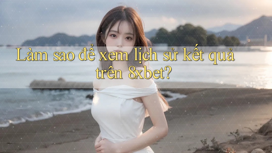Làm sao để xem lịch sử kết quả trên 8xbet? Làm sao để xem lịch sử kết quả trên 8xbet?