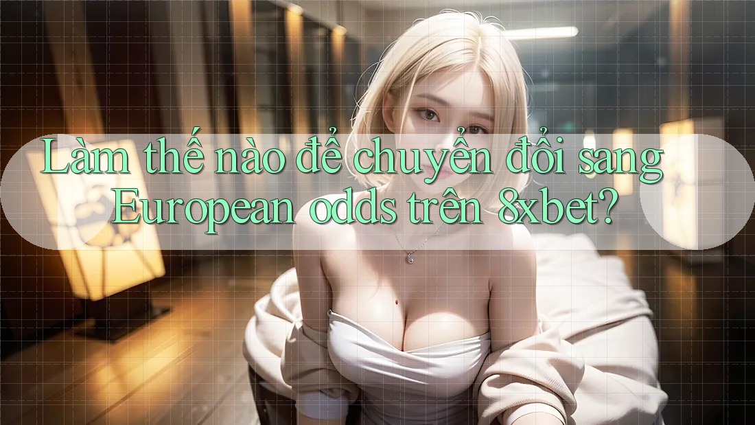 Làm thế nào để chuyển đổi sang European odds trên 8xbet? Làm thế nào để chuyển đổi sang European odds trên 8xbet?