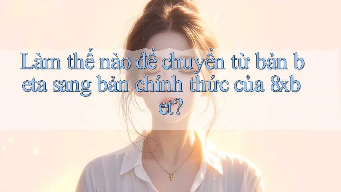 Làm thế nào để chuyển từ bản beta sang bản chính thức của 8xbet? Làm thế nào để chuyển từ bản beta sang bản chính thức của 8xbet?
