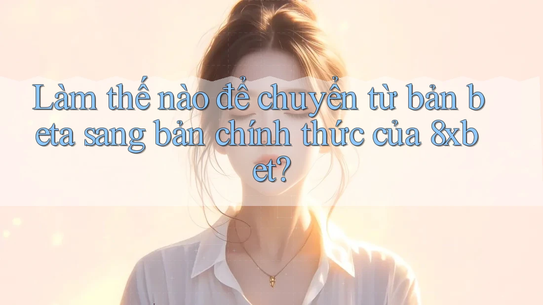 Làm thế nào để chuyển từ bản beta sang bản chính thức của 8xbet? Làm thế nào để chuyển từ bản beta sang bản chính thức của 8xbet?