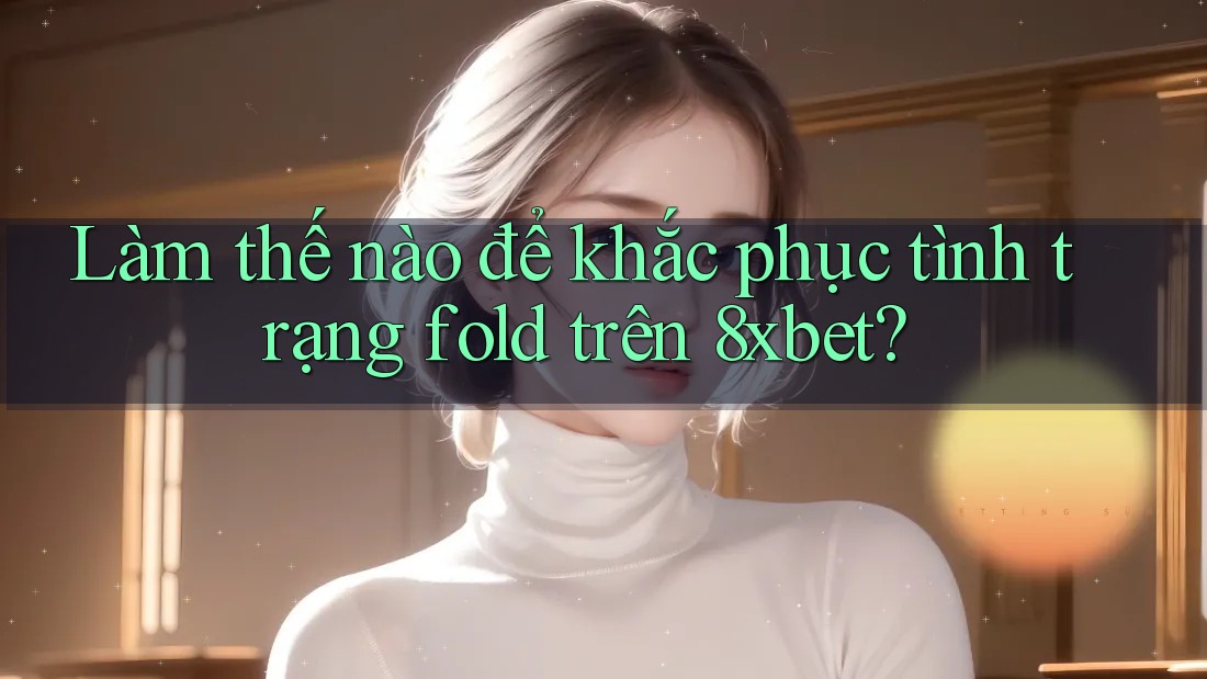 Làm thế nào để khắc phục tình trạng fold trên 8xbet? Làm thế nào để khắc phục tình trạng fold trên 8xbet?