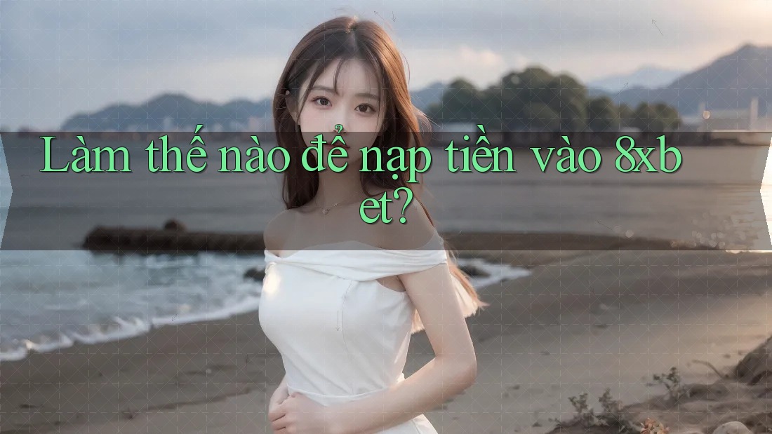Làm thế nào để nạp tiền vào 8xbet? Làm thế nào để nạp tiền vào 8xbet?