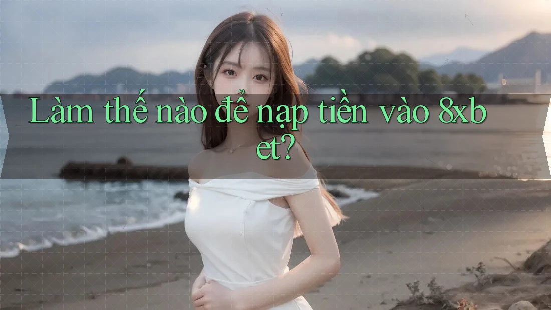 Làm thế nào để nạp tiền vào 8xbet?