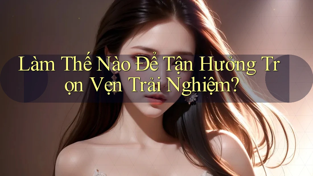 Làm Thế Nào Để Tận Hưởng Trọn Vẹn Trải Nghiệm?
