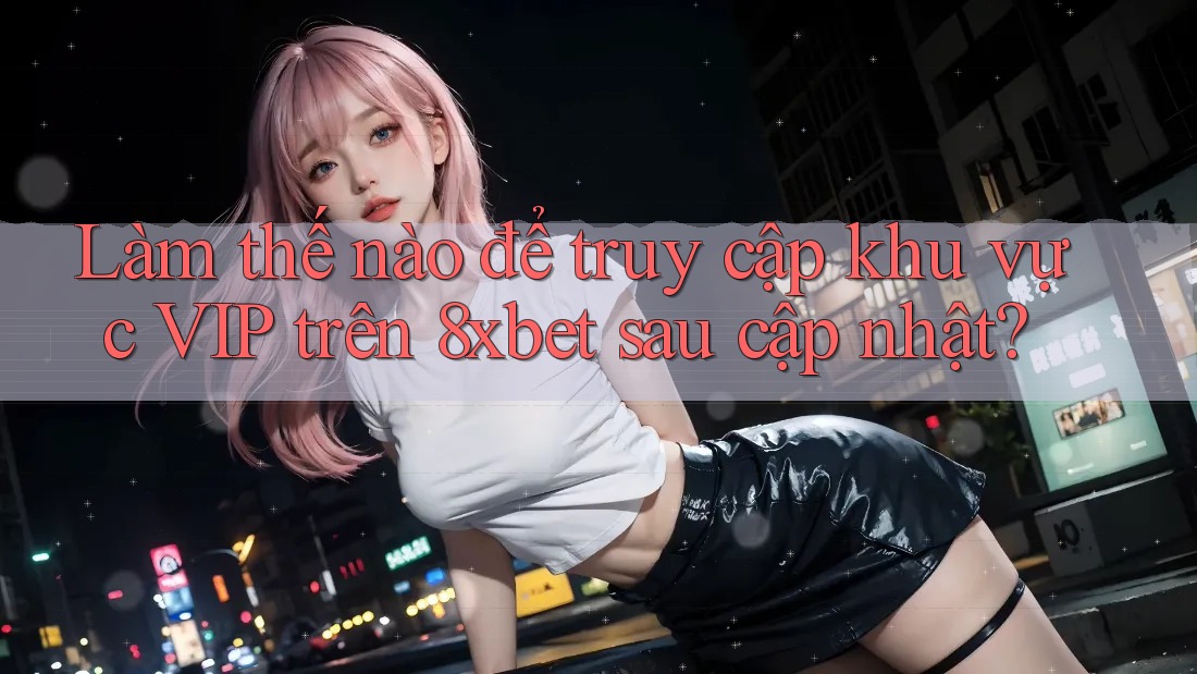 Làm thế nào để truy cập khu vực VIP trên 8xbet sau cập nhật?
