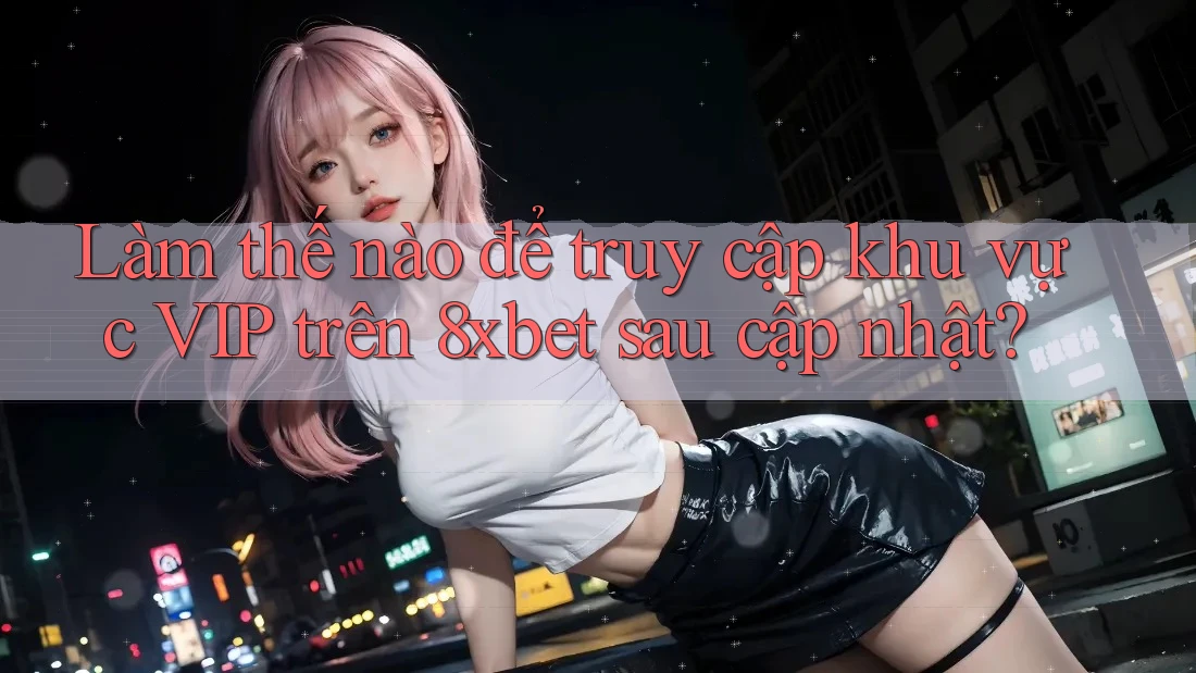 Làm thế nào để truy cập khu vực VIP trên 8xbet sau cập nhật?