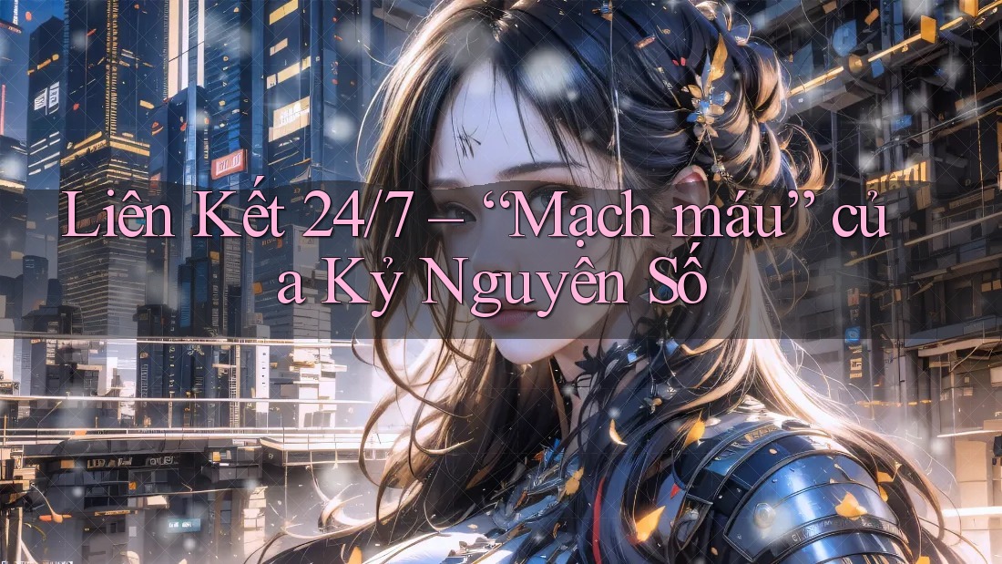 Liên Kết 24/7 – “Mạch máu” của Kỷ Nguyên Số Liên Kết 24/7 – “Mạch máu” của Kỷ Nguyên Số