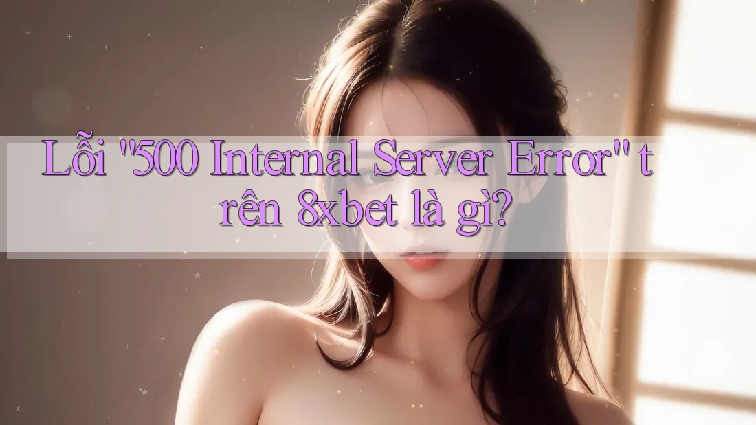Lỗi “500 Internal Server Error” trên 8xbet là gì? Lỗi “500 Internal Server Error” trên 8xbet là gì?