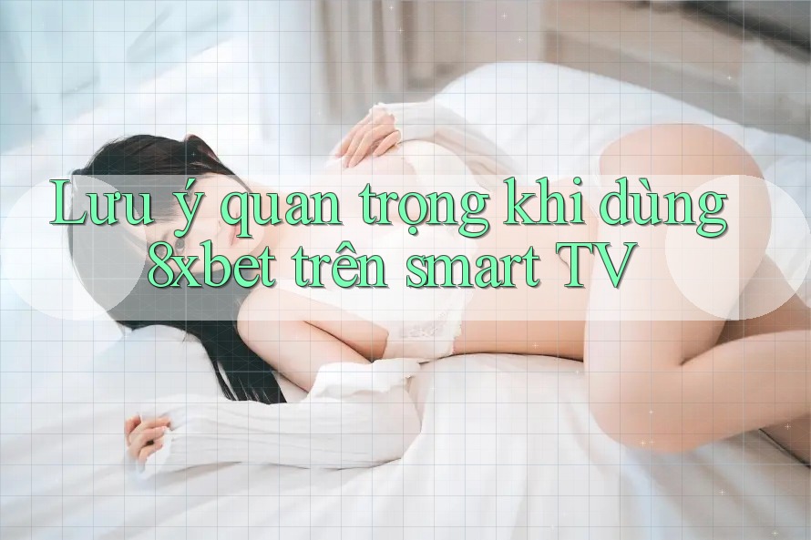 Lưu ý quan trọng khi dùng 8xbet trên smart TV
