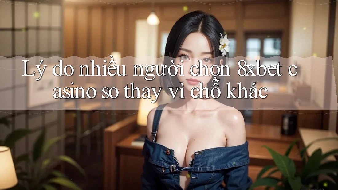 Lý do nhiều người chọn 8xbet casino so thay vì chỗ khác