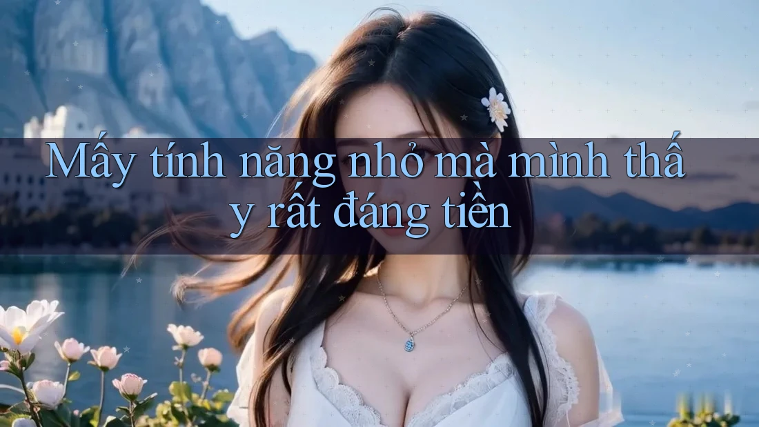 Mấy tính năng nhỏ mà mình thấy rất đáng tiền Mấy tính năng nhỏ mà mình thấy rất đáng tiền