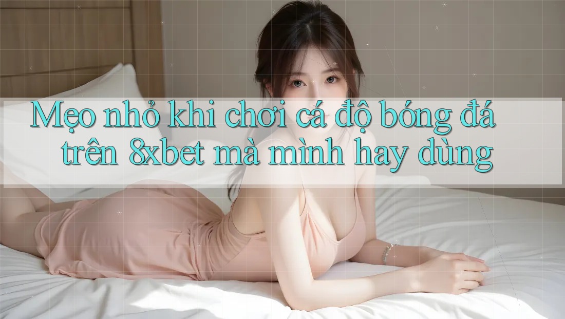 Mẹo nhỏ khi chơi cá độ bóng đá trên 8xbet mà mình hay dùng