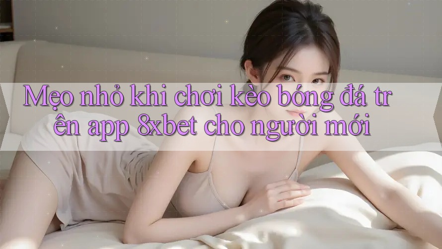 Mẹo nhỏ khi chơi kèo bóng đá trên app 8xbet cho người mới