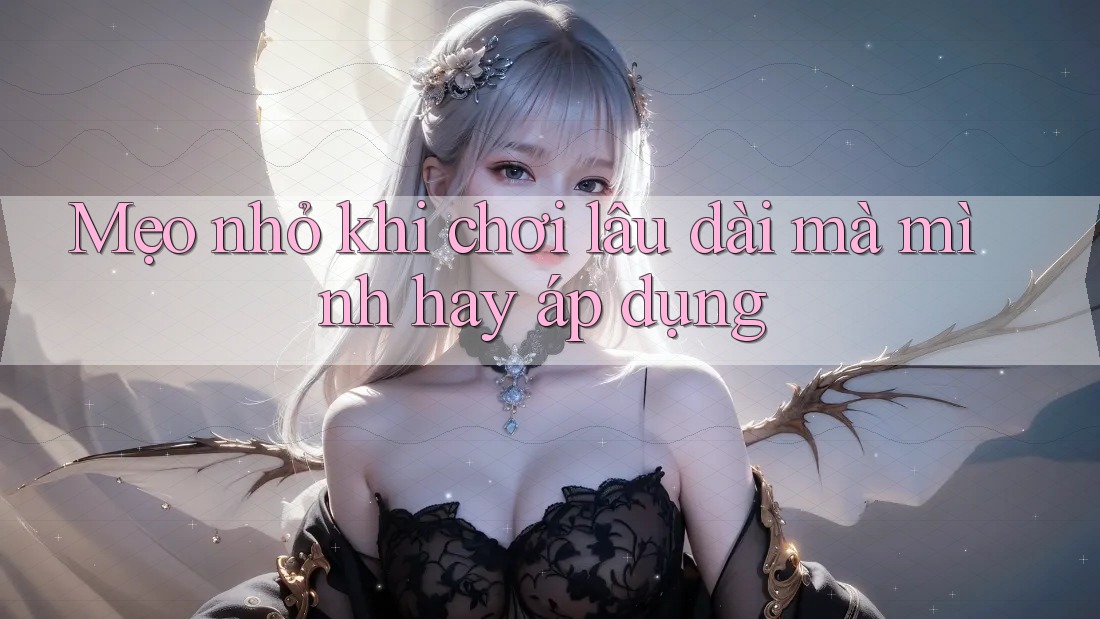 Mẹo Nhỏ Khi Chơi Lâu Dài Mà Mình Hay Áp Dụng