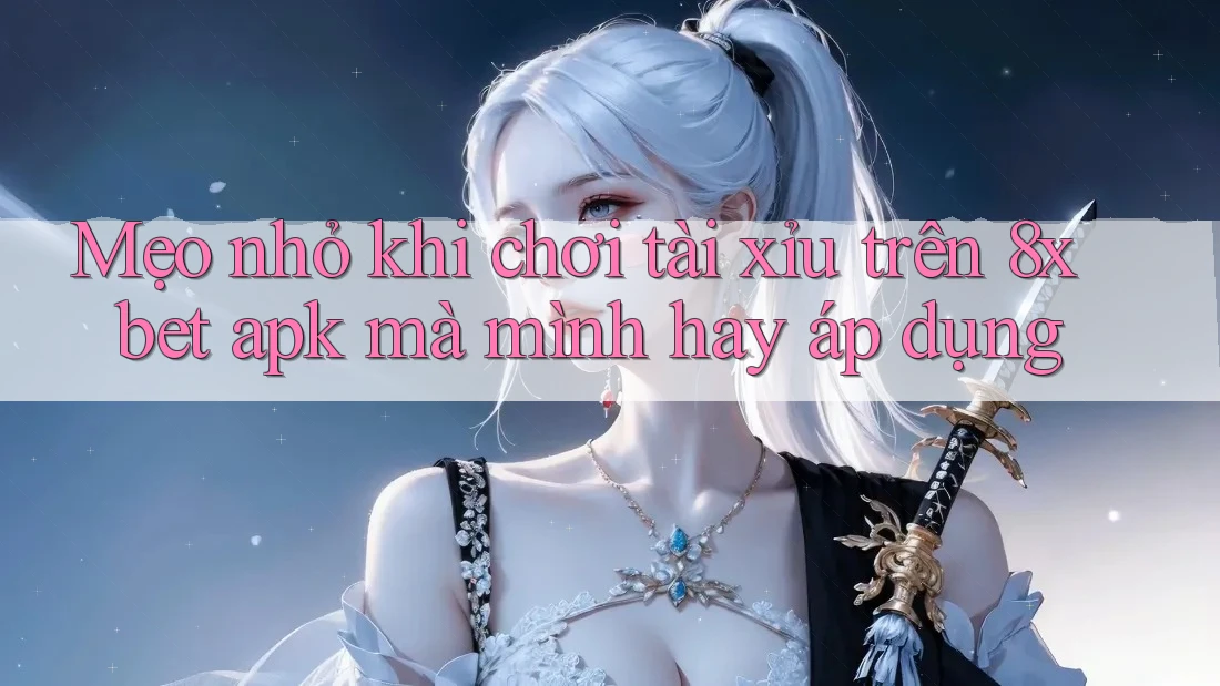 Mẹo nhỏ khi chơi tài xỉu trên 8xbet apk mà mình hay áp dụng