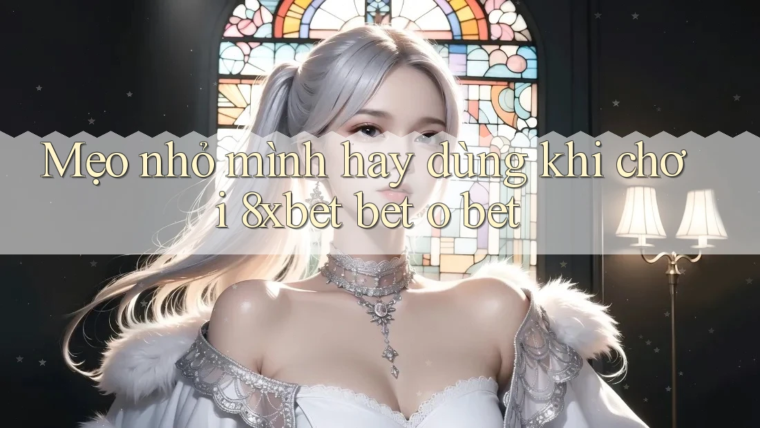 Mẹo nhỏ mình hay dùng khi chơi 8xbet bet o bet Mẹo nhỏ mình hay dùng khi chơi 8xbet bet o bet