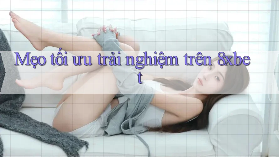 Mẹo tối ưu trải nghiệm trên 8xbet